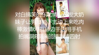 对白搞笑的东北情侣长发大奶妹子让男友躺下主动上来吃肉棒激情69互舔边干边用手机拍嘴洞B洞来回插激情四射