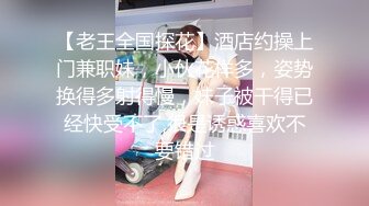 【老王全国探花】酒店约操上门兼职妹，小伙花样多，姿势换得多射得慢，妹子被干得已经快受不了,很是诱惑喜欢不要错过