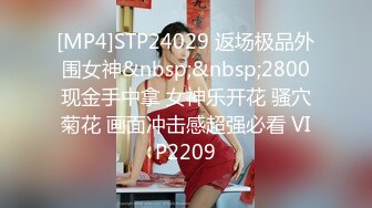 [MP4]STP24029 返场极品外围女神&nbsp;&nbsp;2800现金手中拿 女神乐开花 骚穴菊花 画面冲击感超强必看 VIP2209