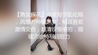 【熟女探花】今夜母子乱伦局，风情万种美熟女，相谈甚欢激情交合，超清设备偷拍，插骚穴给特写超给力