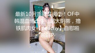 最新10月重磅订阅②！OF中韩混血博士生，超大阴蒂，撸铁肌肉女【peachy】自慰啪啪群P