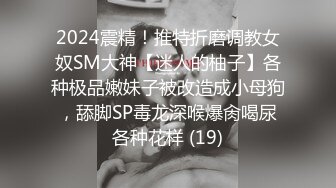 2024震精！推特折磨调教女奴SM大神【迷人的柚子】各种极品嫩妹子被改造成小母狗，舔脚SP毒龙深喉爆肏喝尿各种花样 (19)