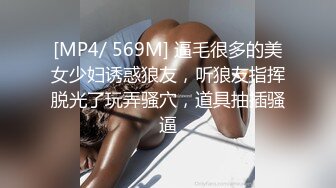 [MP4/ 569M] 逼毛很多的美女少妇诱惑狼友，听狼友指挥脱光了玩弄骚穴，道具抽插骚逼