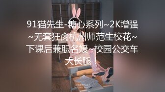 91猫先生-糖心系列~2K增强~无套狂肏杭州师范生校花~下课后兼职名媛~校园公交车大长腿！