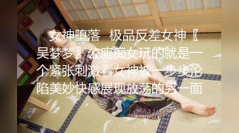 ✿女神堕落✿极品反差女神〖吴梦梦〗公廁痴女玩的就是一个紧张刺激看女神被一步步沦陷美妙快感展现放荡的另一面