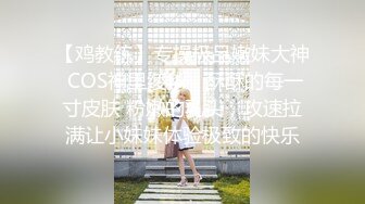 【鸡教练】专操极品嫩妹大神 COS神里绫华，酥酥的每一寸皮肤 粉嫩的乳头，攻速拉满让小妹妹体验极致的快乐