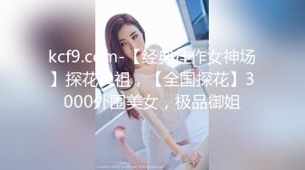 kcf9.com-【经典佳作女神场】探花鼻祖，【全国探花】3000外围美女，极品御姐