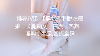 推荐JVID 【吴紫欣】脱衣舞娘，长腿痴女，白虎，热舞，淫叫，恋足,四点全露