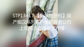 STP13417 【新年贺岁档】国产痴汉系列客户强奸篇老公约上司喝酒却成全了奸情