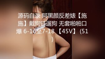 源码自录 阿黑颜反差婊【施施】戴狗链遛狗 无套啪啪口爆 6-16至7-18 【45V】 (51)