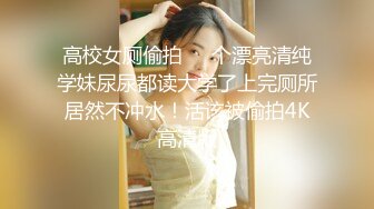 高校女厕偷拍❤️个漂亮清纯学妹尿尿都读大学了上完厕所居然不冲水！活该被偷拍4K高清版