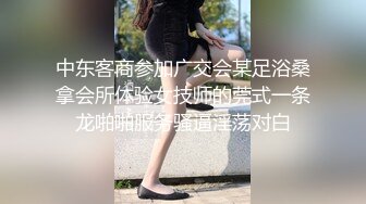 中东客商参加广交会某足浴桑拿会所体验女技师的莞式一条龙啪啪服务骚逼淫荡对白