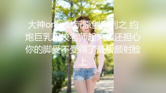 大神omo最新原创系列之 约炮巨乳职校老师起来插还担心你的脚受不受得了最后颜射脸上