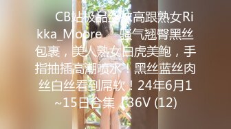 ❤️CB站极品丝袜高跟熟女Rikka_Moore❤️骚气翘臀黑丝包裹，美人熟女白虎美鲍，手指抽插高潮喷水！黑丝蓝丝肉丝白丝看到屌软！24年6月1~15日合集【36V (12)