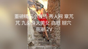 重磅精品小骚货 秀人网 章芃芃 九头身大美女 自慰 掰穴 高潮 2V