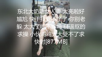 东北大奶熟女人妻 太亮啦好尴尬 快干我受不了了 你别老躲 太大了能不躲吗 骚逼抠的求操 小伙鸡鸡太大受不了求快射[877MB]