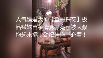 人气嫖娼大神【鱼哥探花】极品嫩妹苗条清秀漂亮，被大叔抱起来插，劲爆佳作，必看！