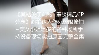 《某站关闭前秘✿重磅精品CP分享》厕拍达人作死极限偸拍~美女小姐姐多的各种场所手持设备现场实拍原画完整全集