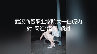 武汉商贸职业学院大一白虎内射-网红-维族-颜射