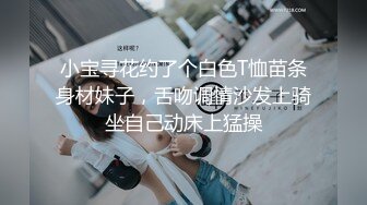 小宝寻花约了个白色T恤苗条身材妹子，舌吻调情沙发上骑坐自己动床上猛操