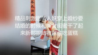 精品刺激剧情人妖穿上婚纱要结婚的时候和美女闺蜜干了起来新郎眼睛被蒙住吃蛋糕