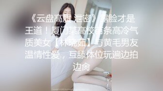 《云盘高质 泄密》露脸才是王道！厦门某高校苗条高冷气质美女【林晓茹】与黄毛男友温情性爱，互舔体位玩遍边拍边肏