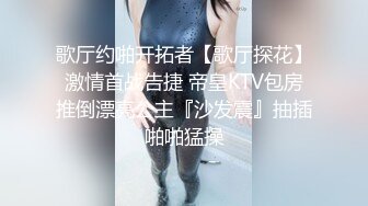 歌厅约啪开拓者【歌厅探花】激情首战告捷 帝皇KTV包房推倒漂亮公主『沙发震』抽插啪啪猛操