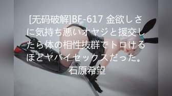 [无码破解]BF-617 金欲しさに気持ち悪いオヤジと援交したら体の相性抜群でトロけるほどヤバイセックスだった。 石原希望