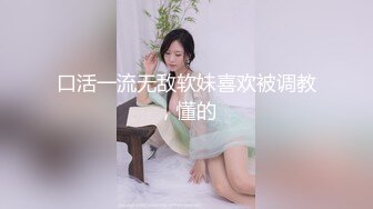 口活一流无敌软妹喜欢被调教，懂的