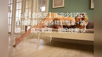 推油【盘医生】正宗少妇在店里偷拍客户全身精油推拿+跳弹~！真实刺激，偷拍良家 (2)