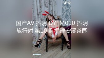 国产AV 抖阴 DYTM010 抖阴旅行射 第10期 福建安溪茶园