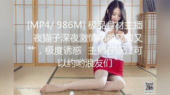 [MP4/ 986M] 极品身材主播️夜猫子深夜激情啪啪又口又艹，极度诱惑️主播在浙江可以约哟浪友们