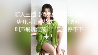 新人主播【俏兔兔】小年轻酒店开房上演花式艹逼超诱惑 叫声销魂淫荡！一直操停不下来！