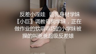 ✿反差小淫娃✿巨乳身材学妹〖小巨〗调教母狗学妹，正在做作业的软萌乖巧的小学妹被操的叫爸爸超级反差婊