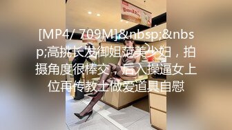 [MP4/ 709M]&nbsp;&nbsp;高挑长发御姐范美少妇，拍摄角度很棒交，后入操逼女上位再传教士做爱道具自慰