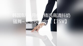 韩国BJ~4月份~精选高清抖奶骚舞~上帝视角合集【75V】 (72)