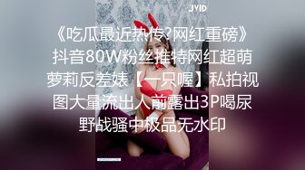 《吃瓜最近热传?网红重磅》抖音80W粉丝推特网红超萌萝莉反差婊【一只喔】私拍视图大量流出人前露出3P喝尿野战骚中极品无水印