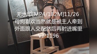 无水印[MP4/182M]11/26 母狗喜欢当然就是被主人牵到外面跟人交配然后再射进嘴里VIP1196