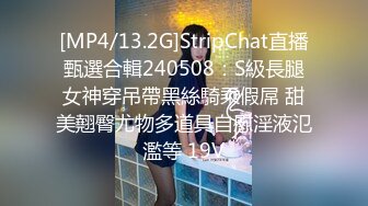 [MP4/13.2G]StripChat直播甄選合輯240508：S級長腿女神穿吊帶黑絲騎乘假屌 甜美翹臀尤物多道具自慰淫液氾濫等 19V