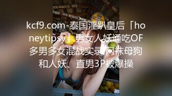 kcf9.com-泰国淫趴皇后「honeytipsy」男女人妖通吃OF多男多女混战实录 网袜母狗和人妖、直男3P被爆操