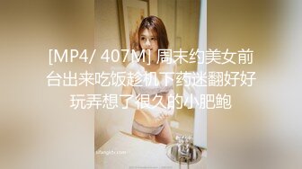 [MP4/ 407M] 周末约美女前台出来吃饭趁机下药迷翻好好玩弄想了很久的小肥鲍