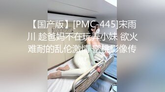 【国产版】[PMC-445]宋雨川 趁爸妈不在玩弄小妹 欲火难耐的乱伦激情 蜜桃影像传媒