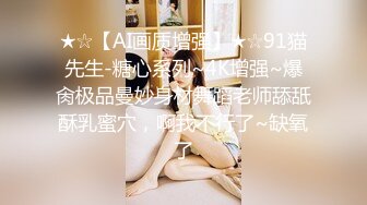 ★☆【AI画质增强】★☆91猫先生-糖心系列~4K增强~爆肏极品曼妙身材舞蹈老师舔舐酥乳蜜穴，啊我不行了~缺氧了