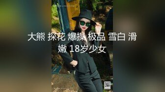 大熊 探花 爆操 极品 雪白 滑嫩 18岁少女