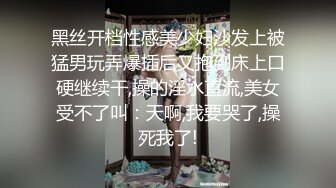 黑丝开档性感美少妇沙发上被猛男玩弄爆插后又抱到床上口硬继续干,操的淫水直流,美女受不了叫：天啊,我要哭了,操死我了!