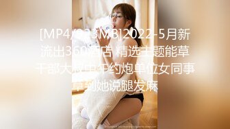 [MP4/923MB]2022-5月新流出360酒店 精选主题能草干部大叔中午约炮单位女同事草到她说腿发麻