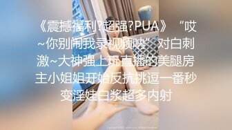 《震撼福利?超强?PUA》“哎~你别闹我录视频呐”对白刺激~大神强上玩直播的美腿房主小姐姐开始反抗挑逗一番秒变淫娃白浆超多内射