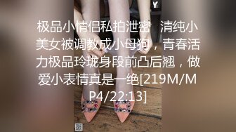 极品小情侣私拍泄密✿清纯小美女被调教成小母狗，青春活力极品玲珑身段前凸后翘，做爱小表情真是一绝[219M/MP4/22:13]