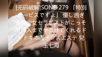 [无码破解]SONE-279 「特別サービスですよ」 優し過ぎる美少女セラピストがこっそり挿入までヤラせてくれるドキドキ本番メンズエステ 兒玉七海