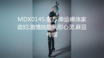 MDX0145.蜜苏.幸运裸体家政妇.激情抽插抚慰心灵.麻豆传媒